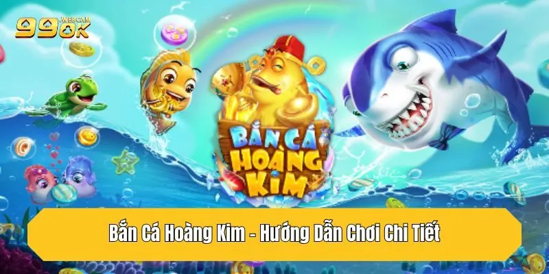 Bắn Cá Hoàng Kim - Hướng Dẫn Chơi Chi Tiết Tại 99OK
