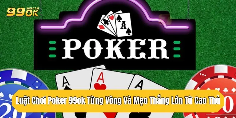 Luật Chơi Poker 99OK Từng Vòng Và Mẹo Thắng Lớn Từ Cao Thủ