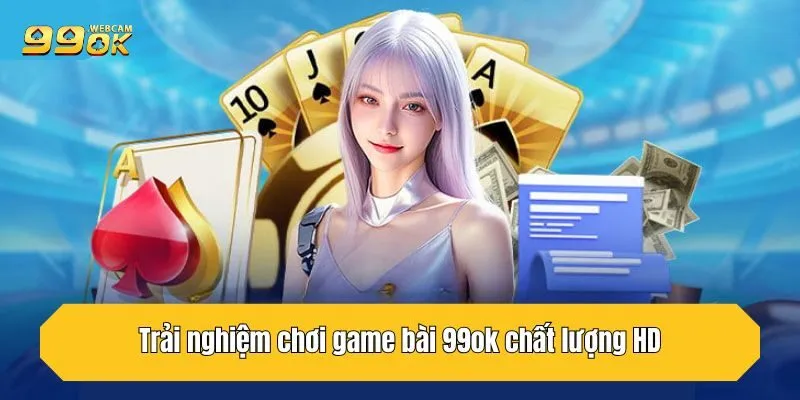 Game Bài 99OK - Thế Giới Đỏ Đen Đỉnh Cao, Thời Thượng 3 Trải nghiệm chơi game bài 99OK chất lượng HD